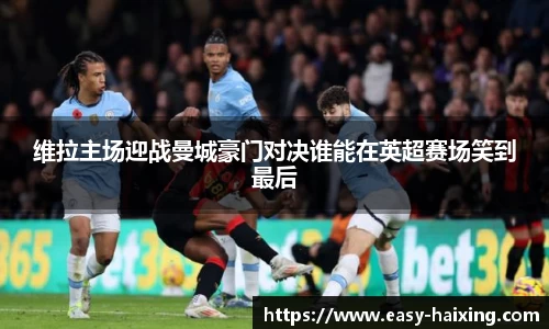 维拉主场迎战曼城豪门对决谁能在英超赛场笑到最后